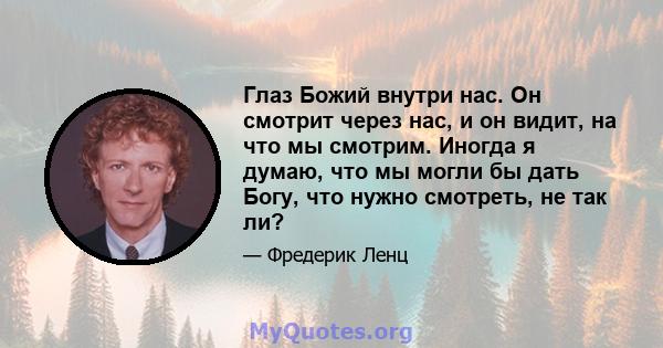 Глаз Божий внутри нас. Он смотрит через нас, и он видит, на что мы смотрим. Иногда я думаю, что мы могли бы дать Богу, что нужно смотреть, не так ли?