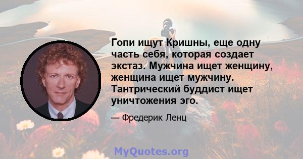 Гопи ищут Кришны, еще одну часть себя, которая создает экстаз. Мужчина ищет женщину, женщина ищет мужчину. Тантрический буддист ищет уничтожения эго.