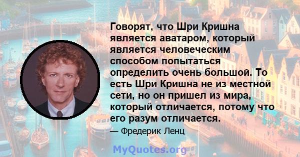 Говорят, что Шри Кришна является аватаром, который является человеческим способом попытаться определить очень большой. То есть Шри Кришна не из местной сети, но он пришел из мира, который отличается, потому что его