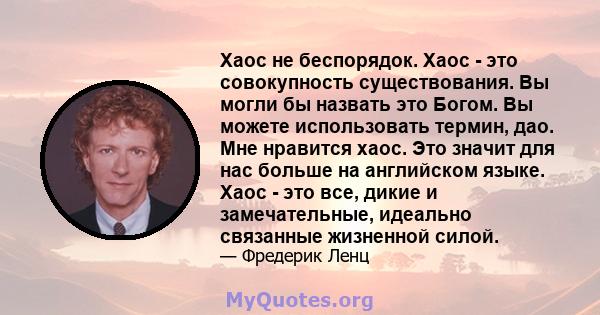 Хаос не беспорядок. Хаос - это совокупность существования. Вы могли бы назвать это Богом. Вы можете использовать термин, дао. Мне нравится хаос. Это значит для нас больше на английском языке. Хаос - это все, дикие и