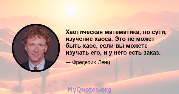 Хаотическая математика, по сути, изучение хаоса. Это не может быть хаос, если вы можете изучать его, и у него есть заказ.