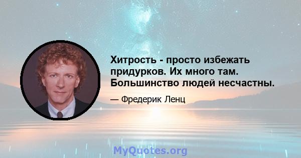 Хитрость - просто избежать придурков. Их много там. Большинство людей несчастны.