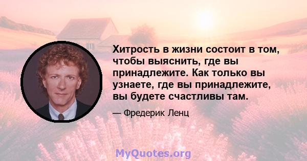 Хитрость в жизни состоит в том, чтобы выяснить, где вы принадлежите. Как только вы узнаете, где вы принадлежите, вы будете счастливы там.