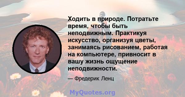 Ходить в природе. Потратьте время, чтобы быть неподвижным. Практикуя искусство, организуя цветы, занимаясь рисованием, работая на компьютере, привносит в вашу жизнь ощущение неподвижности.