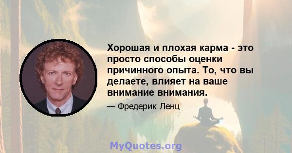 Хорошая и плохая карма - это просто способы оценки причинного опыта. То, что вы делаете, влияет на ваше внимание внимания.