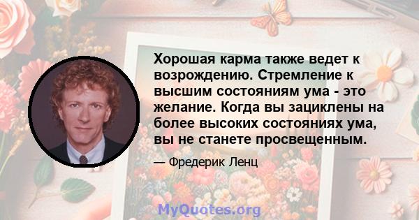 Хорошая карма также ведет к возрождению. Стремление к высшим состояниям ума - это желание. Когда вы зациклены на более высоких состояниях ума, вы не станете просвещенным.