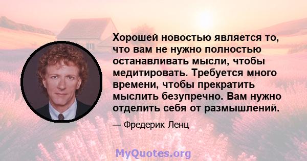 Хорошей новостью является то, что вам не нужно полностью останавливать мысли, чтобы медитировать. Требуется много времени, чтобы прекратить мыслить безупречно. Вам нужно отделить себя от размышлений.