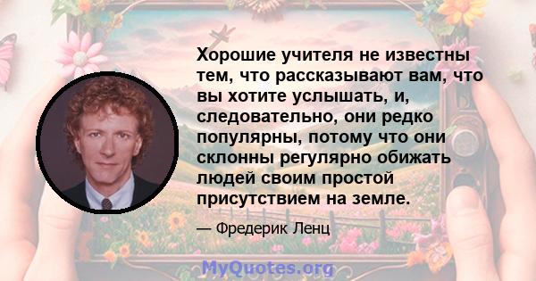 Хорошие учителя не известны тем, что рассказывают вам, что вы хотите услышать, и, следовательно, они редко популярны, потому что они склонны регулярно обижать людей своим простой присутствием на земле.