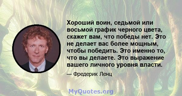 Хороший воин, седьмой или восьмой график черного цвета, скажет вам, что победы нет. Это не делает вас более мощным, чтобы победить. Это именно то, что вы делаете. Это выражение вашего личного уровня власти.