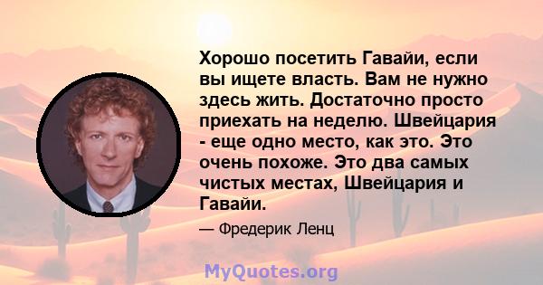 Хорошо посетить Гавайи, если вы ищете власть. Вам не нужно здесь жить. Достаточно просто приехать на неделю. Швейцария - еще одно место, как это. Это очень похоже. Это два самых чистых местах, Швейцария и Гавайи.