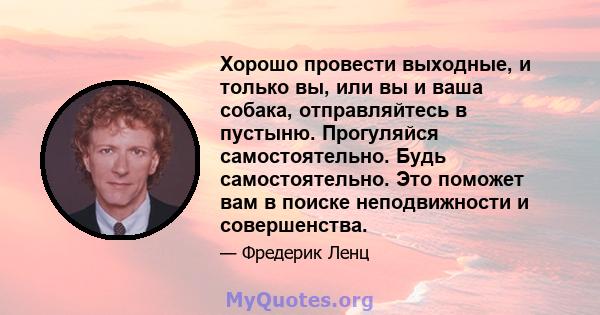 Хорошо провести выходные, и только вы, или вы и ваша собака, отправляйтесь в пустыню. Прогуляйся самостоятельно. Будь самостоятельно. Это поможет вам в поиске неподвижности и совершенства.