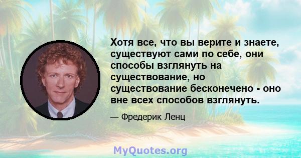 Хотя все, что вы верите и знаете, существуют сами по себе, они способы взглянуть на существование, но существование бесконечено - оно вне всех способов взглянуть.