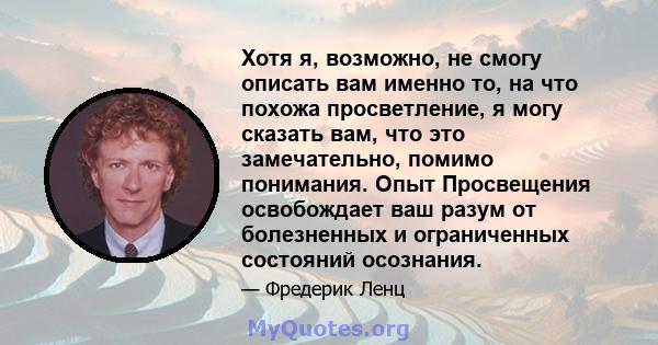 Хотя я, возможно, не смогу описать вам именно то, на что похожа просветление, я могу сказать вам, что это замечательно, помимо понимания. Опыт Просвещения освобождает ваш разум от болезненных и ограниченных состояний