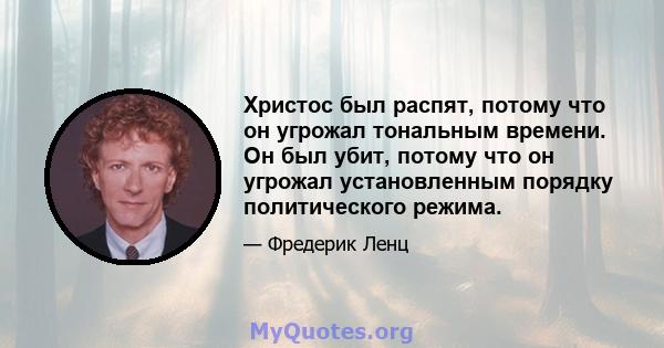 Христос был распят, потому что он угрожал тональным времени. Он был убит, потому что он угрожал установленным порядку политического режима.