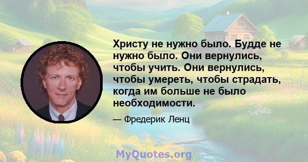 Христу не нужно было. Будде не нужно было. Они вернулись, чтобы учить. Они вернулись, чтобы умереть, чтобы страдать, когда им больше не было необходимости.