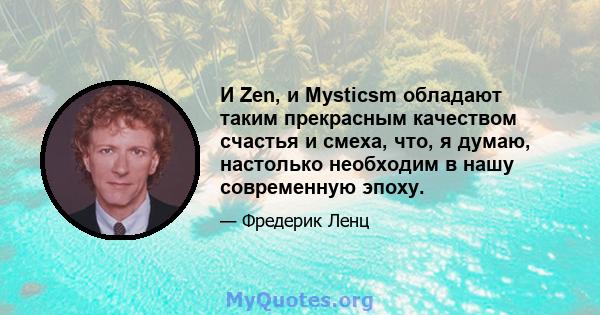 И Zen, и Mysticsm обладают таким прекрасным качеством счастья и смеха, что, я думаю, настолько необходим в нашу современную эпоху.