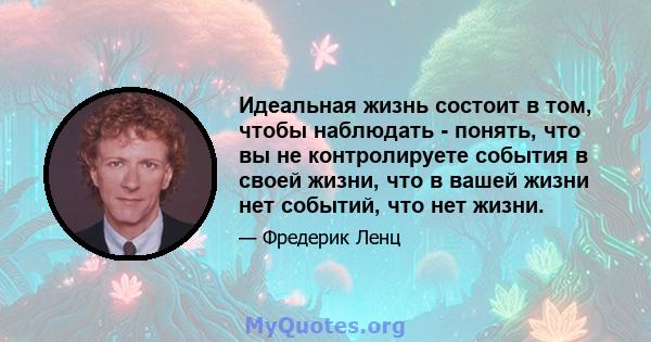 Идеальная жизнь состоит в том, чтобы наблюдать - понять, что вы не контролируете события в своей жизни, что в вашей жизни нет событий, что нет жизни.