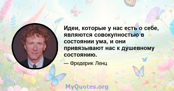 Идеи, которые у нас есть о себе, являются совокупностью в состоянии ума, и они привязывают нас к душевному состоянию.