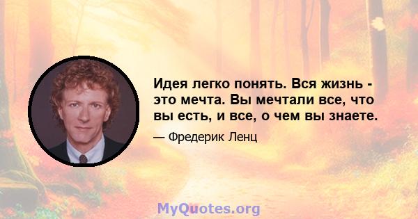 Идея легко понять. Вся жизнь - это мечта. Вы мечтали все, что вы есть, и все, о чем вы знаете.