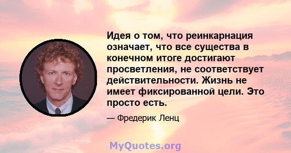 Идея о том, что реинкарнация означает, что все существа в конечном итоге достигают просветления, не соответствует действительности. Жизнь не имеет фиксированной цели. Это просто есть.