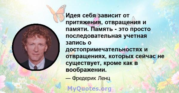 Идея себя зависит от притяжения, отвращения и памяти. Память - это просто последовательная учетная запись о достопримечательностях и отвращениях, которых сейчас не существует, кроме как в воображении.