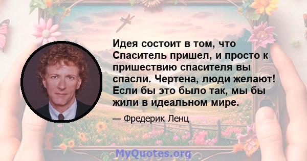 Идея состоит в том, что Спаситель пришел, и просто к пришествию спасителя вы спасли. Чертена, люди желают! Если бы это было так, мы бы жили в идеальном мире.