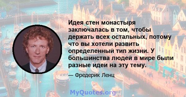 Идея стен монастыря заключалась в том, чтобы держать всех остальных, потому что вы хотели развить определенный тип жизни. У большинства людей в мире были разные идеи на эту тему.