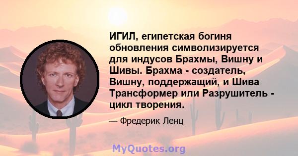 ИГИЛ, египетская богиня обновления символизируется для индусов Брахмы, Вишну и Шивы. Брахма - создатель, Вишну, поддержащий, и Шива Трансформер или Разрушитель - цикл творения.