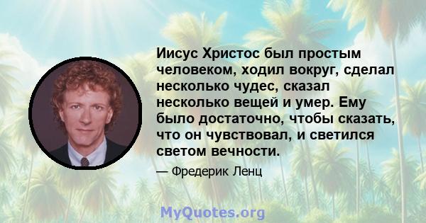 Иисус Христос был простым человеком, ходил вокруг, сделал несколько чудес, сказал несколько вещей и умер. Ему было достаточно, чтобы сказать, что он чувствовал, и светился светом вечности.