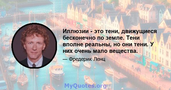 Иллюзии - это тени, движущиеся бесконечно по земле. Тени вполне реальны, но они тени. У них очень мало вещества.