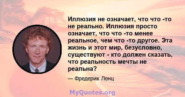 Иллюзия не означает, что что -то не реально. Иллюзия просто означает, что что -то менее реальное, чем что -то другое. Эта жизнь и этот мир, безусловно, существуют - кто должен сказать, что реальность мечты не реальна?