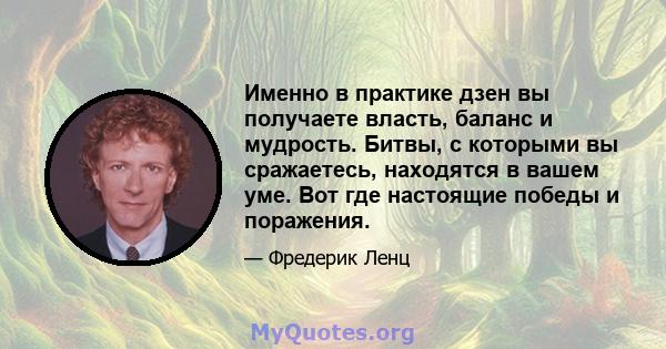 Именно в практике дзен вы получаете власть, баланс и мудрость. Битвы, с которыми вы сражаетесь, находятся в вашем уме. Вот где настоящие победы и поражения.