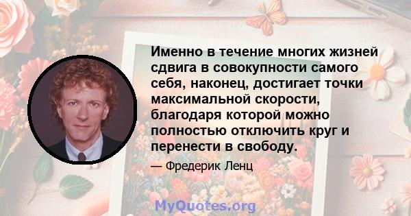 Именно в течение многих жизней сдвига в совокупности самого себя, наконец, достигает точки максимальной скорости, благодаря которой можно полностью отключить круг и перенести в свободу.