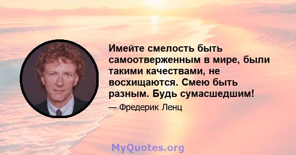 Имейте смелость быть самоотверженным в мире, были такими качествами, не восхищаются. Смею быть разным. Будь сумасшедшим!