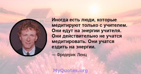 Иногда есть люди, которые медитируют только с учителем. Они едут на энергии учителя. Они действительно не учатся медитировать. Они учатся ездить на энергии.