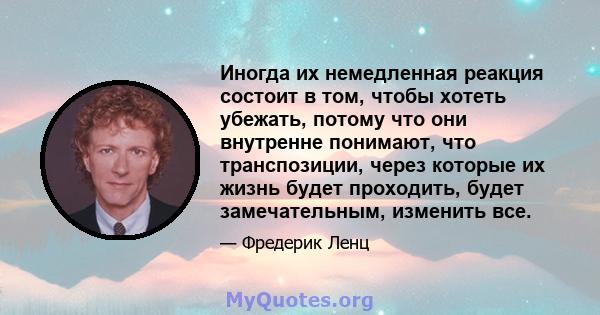 Иногда их немедленная реакция состоит в том, чтобы хотеть убежать, потому что они внутренне понимают, что транспозиции, через которые их жизнь будет проходить, будет замечательным, изменить все.