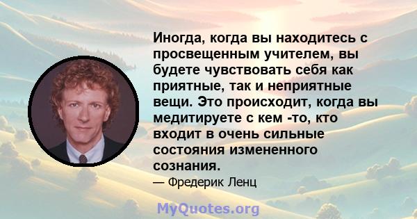 Иногда, когда вы находитесь с просвещенным учителем, вы будете чувствовать себя как приятные, так и неприятные вещи. Это происходит, когда вы медитируете с кем -то, кто входит в очень сильные состояния измененного