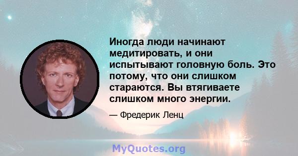 Иногда люди начинают медитировать, и они испытывают головную боль. Это потому, что они слишком стараются. Вы втягиваете слишком много энергии.