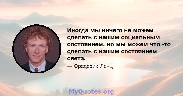 Иногда мы ничего не можем сделать с нашим социальным состоянием, но мы можем что -то сделать с нашим состоянием света.