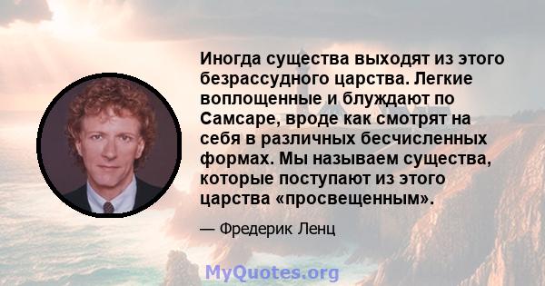 Иногда существа выходят из этого безрассудного царства. Легкие воплощенные и блуждают по Самсаре, вроде как смотрят на себя в различных бесчисленных формах. Мы называем существа, которые поступают из этого царства