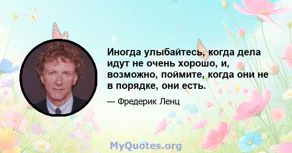 Иногда улыбайтесь, когда дела идут не очень хорошо, и, возможно, поймите, когда они не в порядке, они есть.