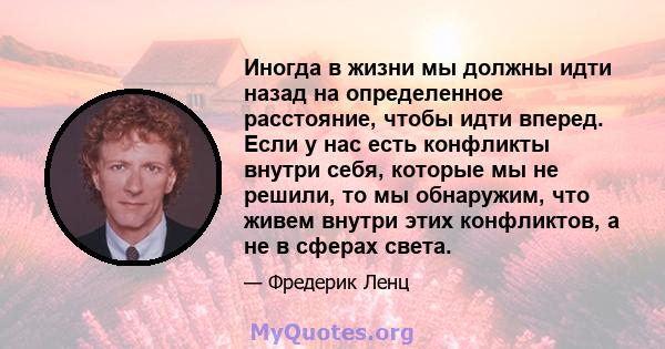 Иногда в жизни мы должны идти назад на определенное расстояние, чтобы идти вперед. Если у нас есть конфликты внутри себя, которые мы не решили, то мы обнаружим, что живем внутри этих конфликтов, а не в сферах света.