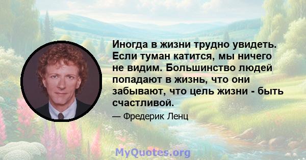 Иногда в жизни трудно увидеть. Если туман катится, мы ничего не видим. Большинство людей попадают в жизнь, что они забывают, что цель жизни - быть счастливой.