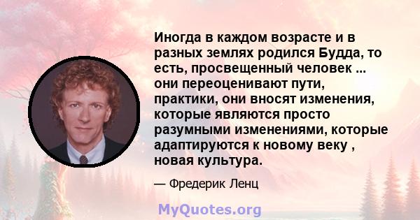 Иногда в каждом возрасте и в разных землях родился Будда, то есть, просвещенный человек ... они переоценивают пути, практики, они вносят изменения, которые являются просто разумными изменениями, которые адаптируются к