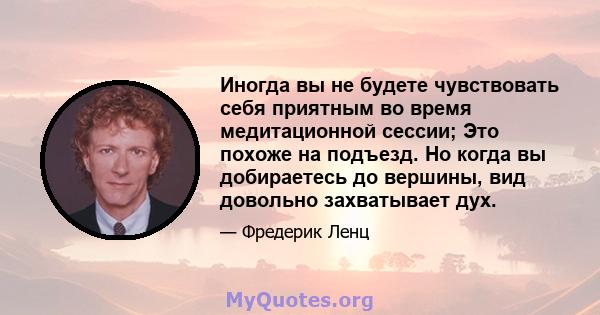 Иногда вы не будете чувствовать себя приятным во время медитационной сессии; Это похоже на подъезд. Но когда вы добираетесь до вершины, вид довольно захватывает дух.