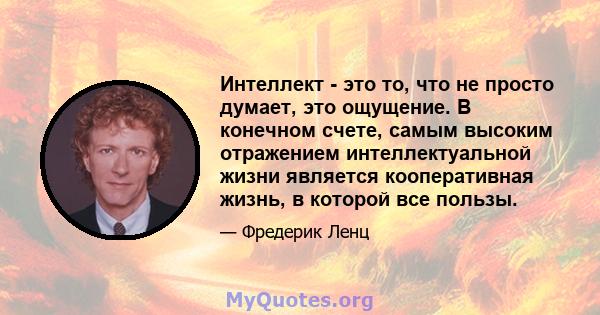 Интеллект - это то, что не просто думает, это ощущение. В конечном счете, самым высоким отражением интеллектуальной жизни является кооперативная жизнь, в которой все пользы.