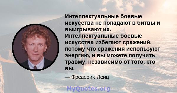 Интеллектуальные боевые искусства не попадают в битвы и выигрывают их. Интеллектуальные боевые искусства избегают сражений, потому что сражения используют энергию, и вы можете получить травму, независимо от того, кто вы.