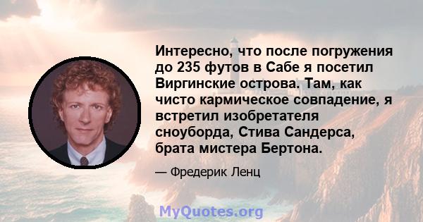 Интересно, что после погружения до 235 футов в Сабе я посетил Виргинские острова. Там, как чисто кармическое совпадение, я встретил изобретателя сноуборда, Стива Сандерса, брата мистера Бертона.