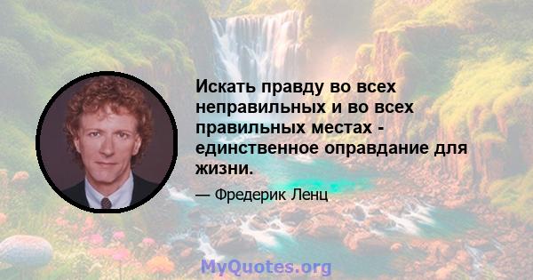 Искать правду во всех неправильных и во всех правильных местах - единственное оправдание для жизни.