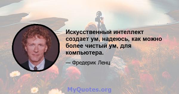 Искусственный интеллект создает ум, надеюсь, как можно более чистый ум, для компьютера.